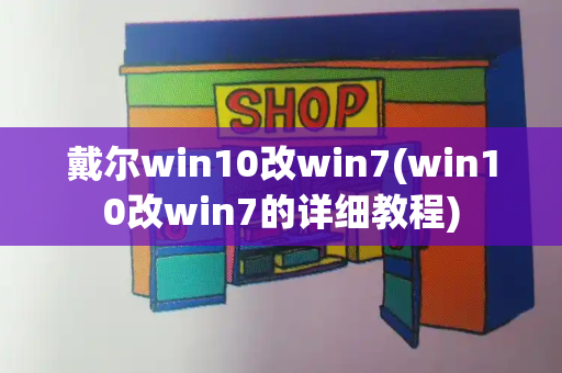 戴尔win10改win7(win10改win7的详细教程)-第1张图片-星选测评