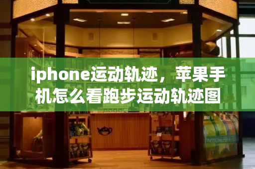 iphone运动轨迹，苹果手机怎么看跑步运动轨迹图