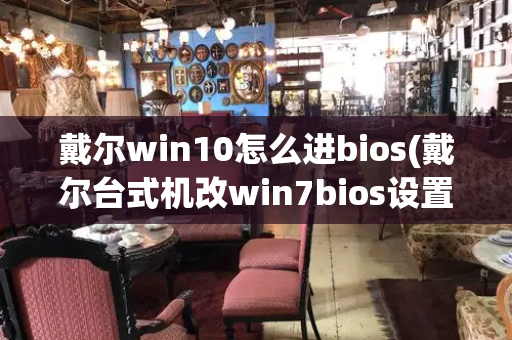 戴尔win10怎么进bios(戴尔台式机改win7bios设置)