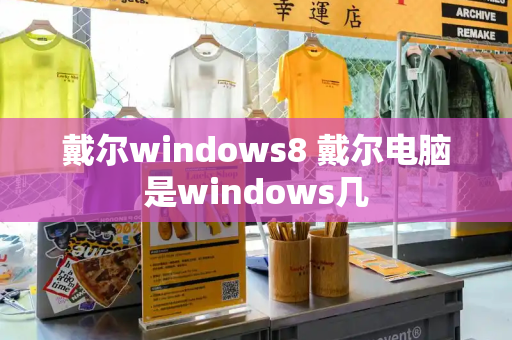 戴尔windows8 戴尔电脑是windows几-第1张图片-星选测评