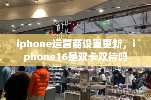 iphone运营商设置更新，iphone16是双卡双待吗-第1张图片-星选测评