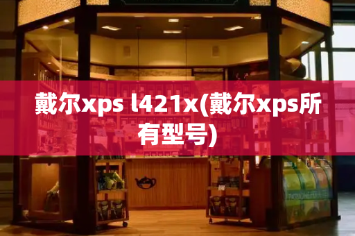 戴尔xps l421x(戴尔xps所有型号)-第1张图片-星选测评