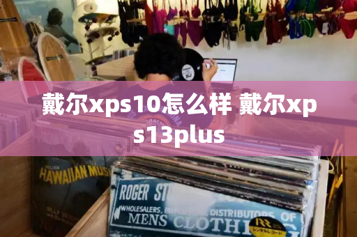 戴尔xps10怎么样 戴尔xps13plus