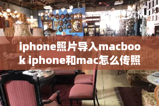 iphone照片导入macbook iphone和mac怎么传照片