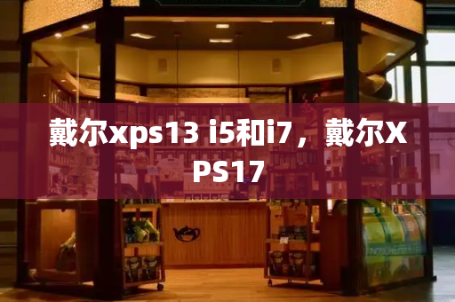 戴尔xps13 i5和i7，戴尔XPS17