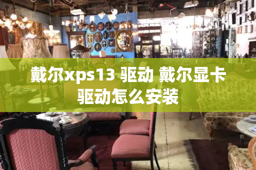 戴尔xps13 驱动 戴尔显卡驱动怎么安装