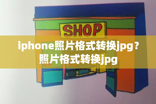 iphone照片格式转换jpg？照片格式转换jpg