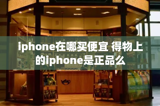 iphone在哪买便宜 得物上的iphone是正品么