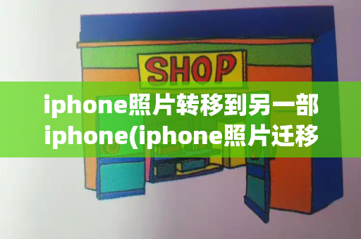 iphone照片转移到另一部iphone(iphone照片迁移到新iphone)