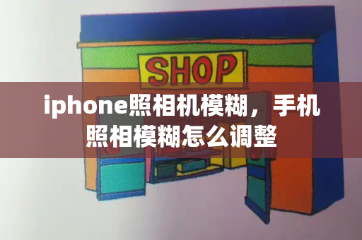 iphone照相机模糊，手机照相模糊怎么调整