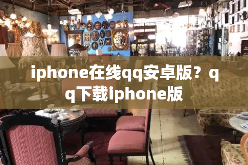 iphone在线qq安卓版？qq下载iphone版