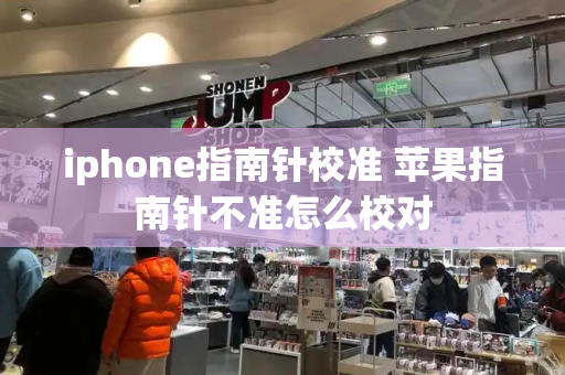 iphone指南针校准 苹果指南针不准怎么校对