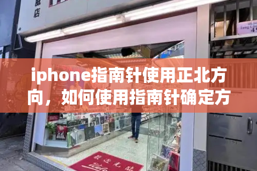 iphone指南针使用正北方向，如何使用指南针确定方向