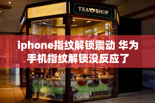 iphone指纹解锁震动 华为手机指纹解锁没反应了