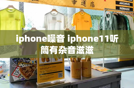 iphone噪音 iphone11听筒有杂音滋滋