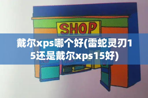 戴尔xps哪个好(雷蛇灵刃15还是戴尔xps15好)-第1张图片-星选测评