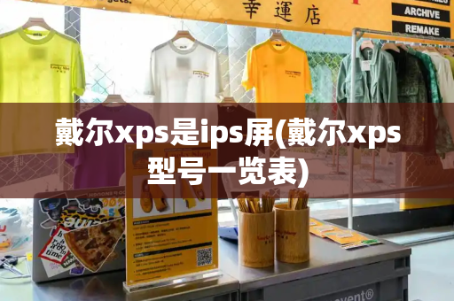 戴尔xps是ips屏(戴尔xps型号一览表)-第1张图片-星选测评