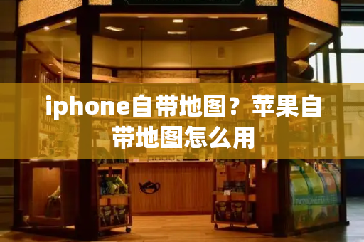 iphone自带地图？苹果自带地图怎么用