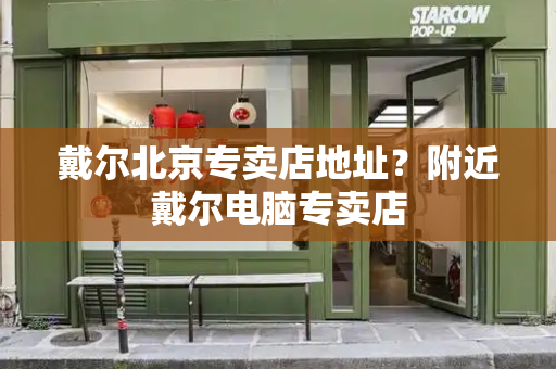 戴尔北京专卖店地址？附近戴尔电脑专卖店-第1张图片-星选测评