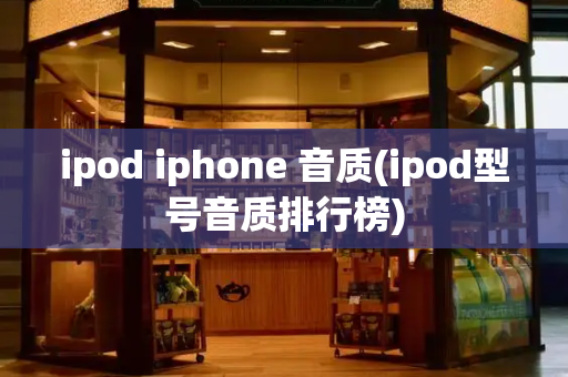 ipod iphone 音质(ipod型号音质排行榜)