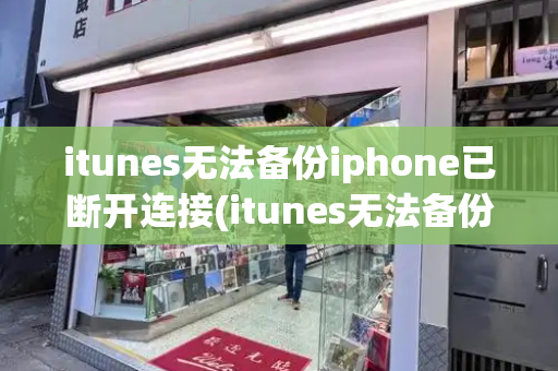 itunes无法备份iphone已断开连接(itunes无法备份因为发生了一个错误)