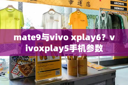 mate9与vivo xplay6？vivoxplay5手机参数