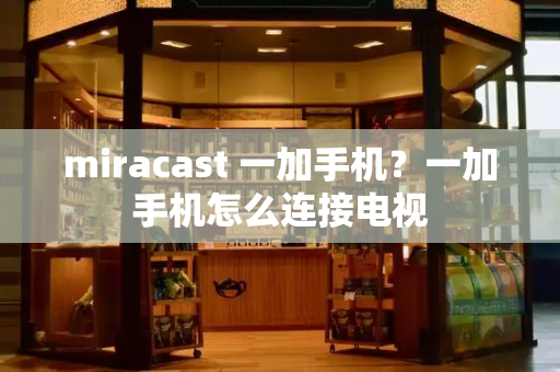 miracast 一加手机？一加手机怎么连接电视