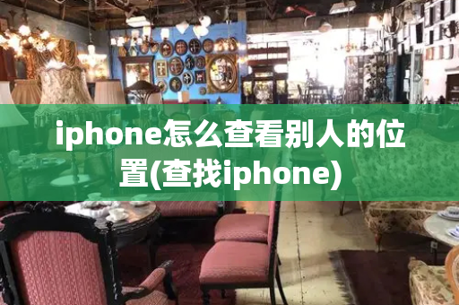 iphone怎么查看别人的位置(查找iphone)-第1张图片-星选测评