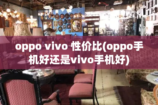 oppo vivo 性价比(oppo手机好还是vivo手机好)