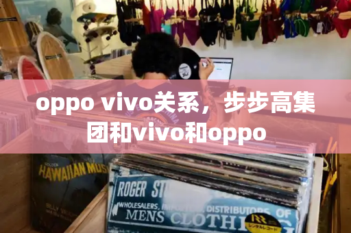 oppo vivo关系，步步高集团和vivo和oppo