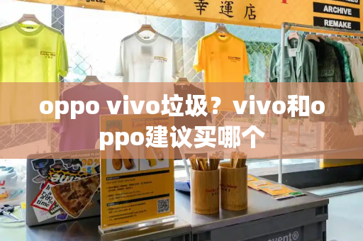 oppo vivo垃圾？vivo和oppo建议买哪个