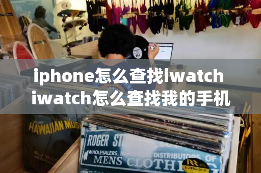 iphone怎么查找iwatch iwatch怎么查找我的手机