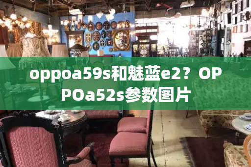 oppoa59s和魅蓝e2？OPPOa52s参数图片