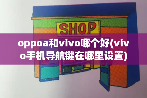 oppoa和vivo哪个好(vivo手机导航键在哪里设置)