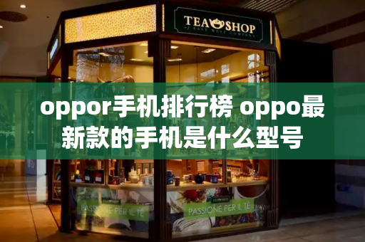 oppor手机排行榜 oppo最新款的手机是什么型号