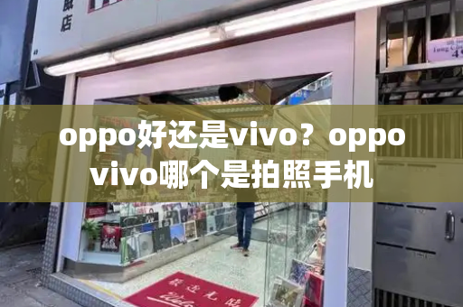 oppo好还是vivo？oppovivo哪个是拍照手机