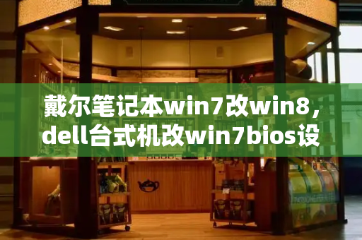 戴尔笔记本win7改win8，dell台式机改win7bios设置