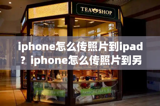 iphone怎么传照片到ipad？iphone怎么传照片到另一个手机-第1张图片-星选测评