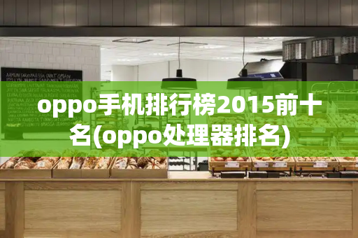 oppo手机排行榜2015前十名(oppo处理器排名)-第1张图片-星选值得买