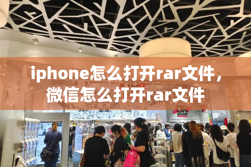 iphone怎么打开rar文件，微信怎么打开rar文件-第1张图片-星选测评