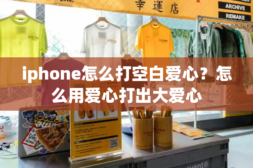 iphone怎么打空白爱心？怎么用爱心打出大爱心