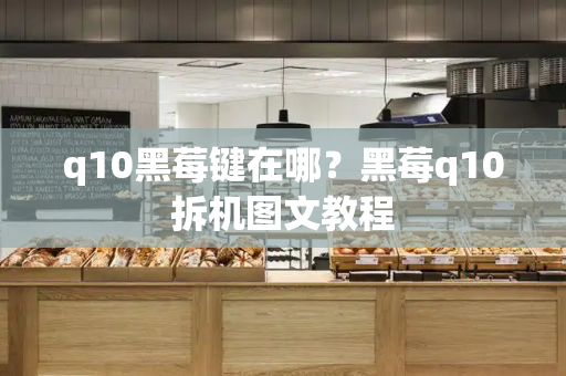 q10黑莓键在哪？黑莓q10拆机图文教程