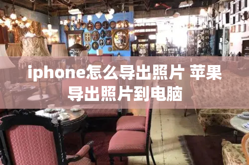 iphone怎么导出照片 苹果导出照片到电脑