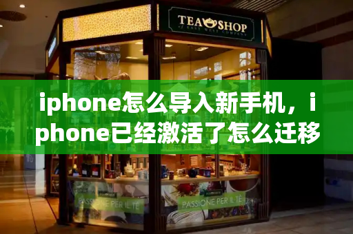 iphone怎么导入新手机，iphone已经激活了怎么迁移