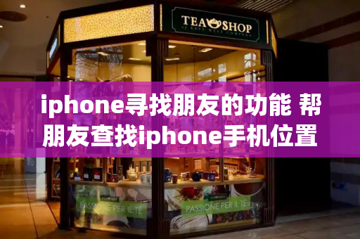 iphone寻找朋友的功能 帮朋友查找iphone手机位置