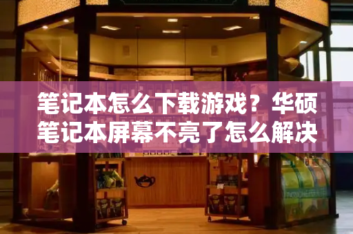 笔记本怎么下载游戏？华硕笔记本屏幕不亮了怎么解决-第1张图片-星选测评