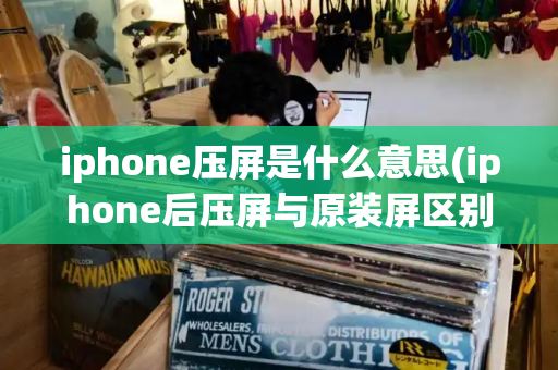 iphone压屏是什么意思(iphone后压屏与原装屏区别)