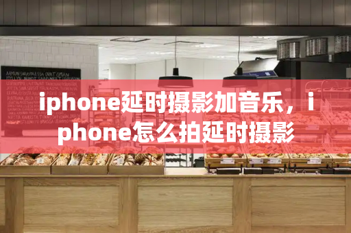 iphone延时摄影加音乐，iphone怎么拍延时摄影