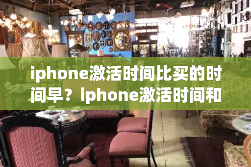 iphone激活时间比买的时间早？iphone激活时间和购买时间一样吗-第1张图片-星选值得买