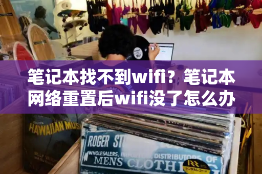 笔记本找不到wifi？笔记本网络重置后wifi没了怎么办-第1张图片-星选测评